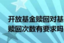 开放基金赎回对基金的影响 开放式基金对于赎回次数有要求吗