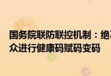 国务院联防联控机制：绝不允许因疫情防控之外的因素对群众进行健康码赋码变码