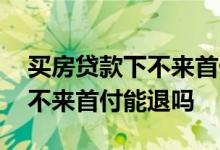 买房贷款下不来首付款可以退吗 买房贷款下不来首付能退吗