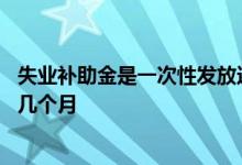 失业补助金是一次性发放还是按月发放 失业补助金可以领取几个月 