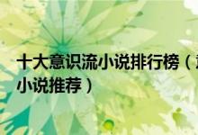 十大意识流小说排行榜（意识流小说代表作最好看的意识流小说推荐）
