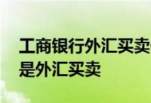 工商银行外汇买卖什么意思 工商银行：什么是外汇买卖