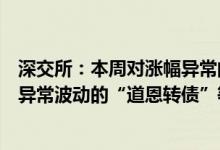 深交所：本周对涨幅异常的“集泰股份”“浙江世宝”以及异常波动的“道恩转债”等可转债进行重点监控