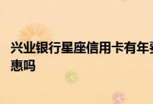 兴业银行星座信用卡有年费吗 兴业银行星座信用卡有什么优惠吗