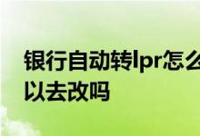 银行自动转lpr怎么办 银行自动转lpr 自己可以去改吗