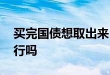 买完国债想取出来 国债取出必须在原来的银行吗