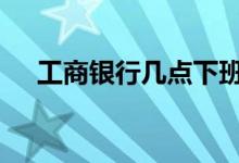 工商银行几点下班哦 工商银行几点下班