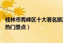 桂林市秀峰区十大著名旅游景点（秀峰区有哪些好玩的地方热门景点）