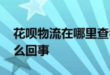 花呗物流在哪里查看 花呗里有个通讯物流怎么回事