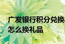 广发银行积分兑换礼品怎么换 广发银行积分怎么换礼品