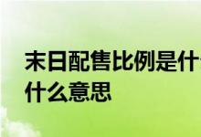 末日配售比例是什么意思 末日按比例配售是什么意思