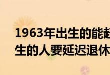 1963年出生的能赶上延迟退休吗 1963年出生的人要延迟退休吗