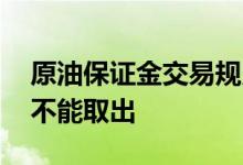 原油保证金交易规则 为什么原油保证金盈利不能取出