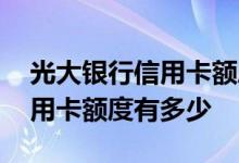 光大银行信用卡额度大概是多少 光大银行信用卡额度有多少