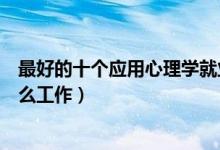 最好的十个应用心理学就业方向（应用心理学毕业后可找什么工作）