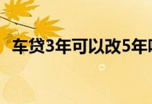 车贷3年可以改5年吗 车贷3年可以改5年吗