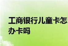 工商银行儿童卡怎么开卡 工商银行可以以卡办卡吗