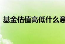 基金估值高低什么意思 基金估值高低怎么看