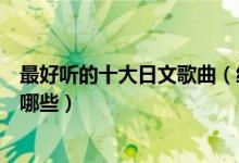 最好听的十大日文歌曲（经典日文歌曲推荐好听的日语歌有哪些）