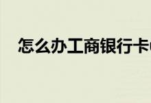 怎么办工商银行卡u盾 怎么办工商银行卡