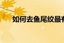 如何去鱼尾纹最有效（如何去鱼尾纹）