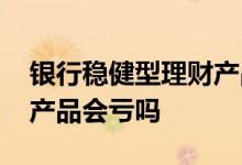 银行稳健型理财产品靠谱吗 银行稳健型理财产品会亏吗