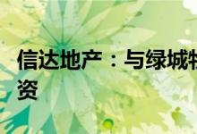 信达地产：与绿城物业一同对信绿公司进行增资