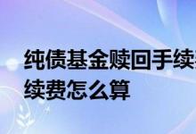 纯债基金赎回手续费怎么算 纯债基金赎回手续费怎么算