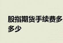 股指期货手续费多少钱一手 股指期货手续费多少 