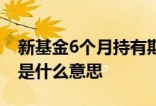 新基金6个月持有期啥意思 基金6个月持有期是什么意思