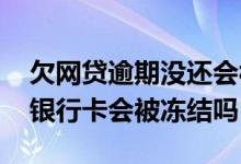 欠网贷逾期没还会被冻结银行卡 欠网贷没还银行卡会被冻结吗