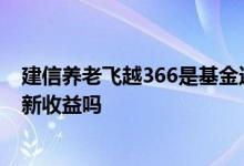 建信养老飞越366是基金还是理财 建信养老飞越366周末更新收益吗
