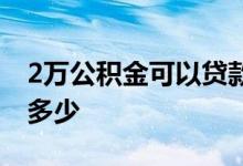 2万公积金可以贷款多少 2万公积金可以贷款多少