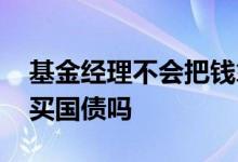 基金经理不会把钱拿去买国债吗 基金经理能买国债吗