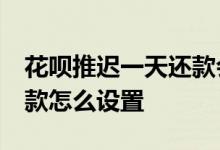 花呗推迟一天还款会怎么样 花呗推迟10天还款怎么设置