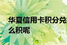 华夏信用卡积分兑换商城 华夏信用卡积分怎么积呢