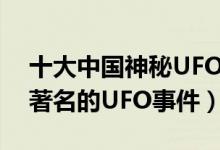 十大中国神秘UFO事件（盘点中国境内十件著名的UFO事件）