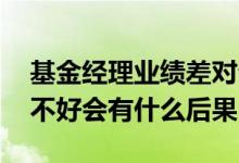 基金经理业绩差对公司的影响 基金经理业绩不好会有什么后果
