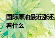 国际原油最近涨还是跌 原油跌破30美元意味着什么