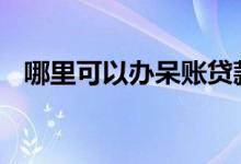 哪里可以办呆账贷款 哪里可以做呆账贷款