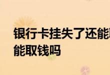 银行卡挂失了还能取钱出来吗 银行卡挂失还能取钱吗