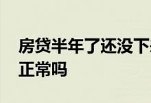 房贷半年了还没下来怎么办 房贷半年没下来正常吗