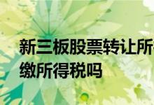 新三板股票转让所得税新规 新三板股票转让缴所得税吗