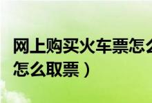网上购买火车票怎么取票呢（网上购买火车票怎么取票）
