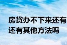 房贷办不下来还有其他办法吗 房贷办不下来还有其他方法吗