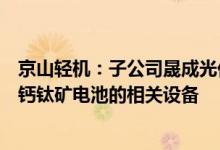 京山轻机：子公司晟成光伏作为设备商主要向下游客户提供钙钛矿电池的相关设备