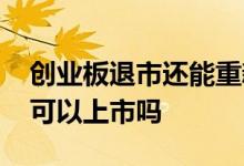 创业板退市还能重新上市吗 创业板退市了还可以上市吗