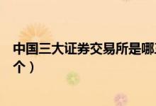 中国三大证券交易所是哪三个（中国三大证券交易所是哪三个）