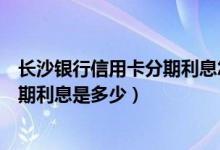 长沙银行信用卡分期利息怎么算（南京银行信用卡买手机分期利息是多少）
