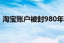 淘宝账户被封980年（因存在滥用会员权利）